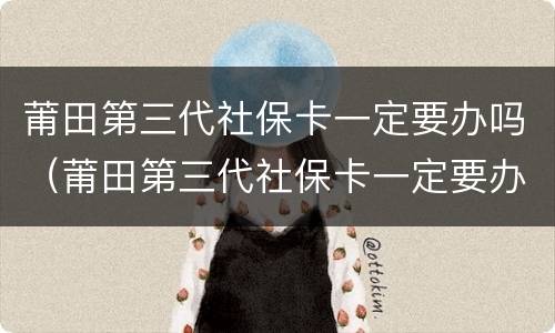 莆田第三代社保卡一定要办吗（莆田第三代社保卡一定要办吗）
