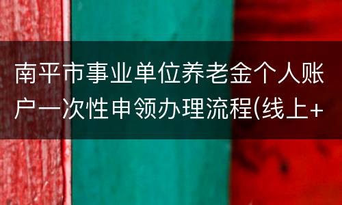 南平市事业单位养老金个人账户一次性申领办理流程(线上+线下)