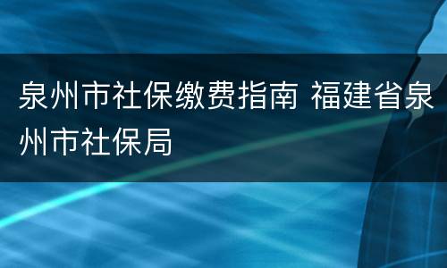 泉州市社保缴费指南 福建省泉州市社保局