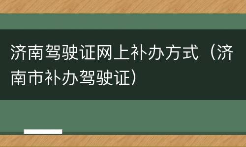 济南驾驶证网上补办方式（济南市补办驾驶证）