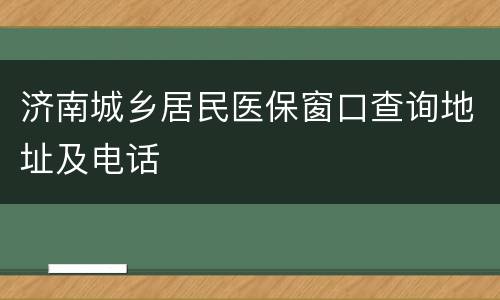 济南城乡居民医保窗口查询地址及电话