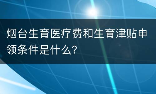 烟台生育医疗费和生育津贴申领条件是什么？