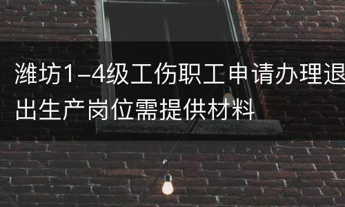 潍坊1-4级工伤职工申请办理退出生产岗位需提供材料