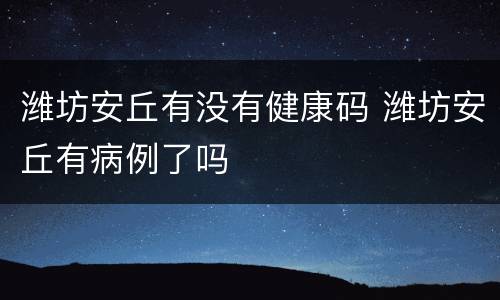 潍坊安丘有没有健康码 潍坊安丘有病例了吗