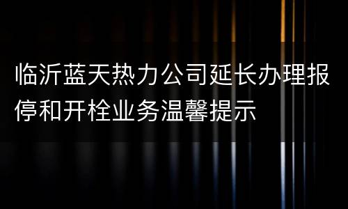 临沂蓝天热力公司延长办理报停和开栓业务温馨提示