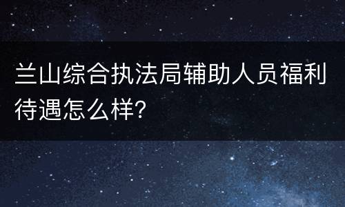兰山综合执法局辅助人员福利待遇怎么样？