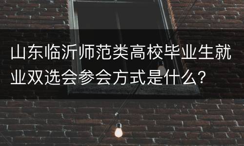 山东临沂师范类高校毕业生就业双选会参会方式是什么？