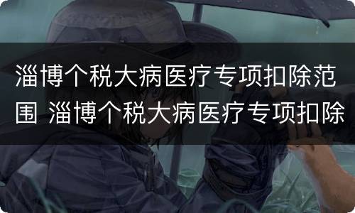 淄博个税大病医疗专项扣除范围 淄博个税大病医疗专项扣除范围有哪些