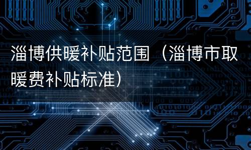 淄博供暖补贴范围（淄博市取暖费补贴标准）