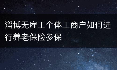 淄博无雇工个体工商户如何进行养老保险参保