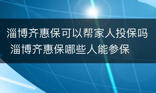 淄博齐惠保可以帮家人投保吗 淄博齐惠保哪些人能参保