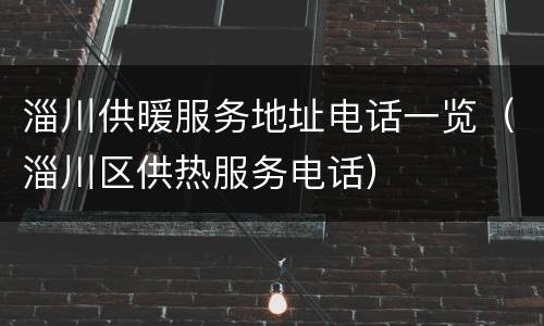 淄川供暖服务地址电话一览（淄川区供热服务电话）