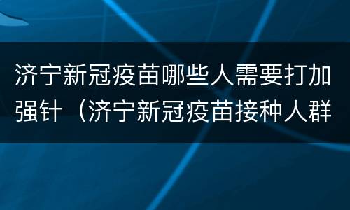 济宁新冠疫苗哪些人需要打加强针（济宁新冠疫苗接种人群）