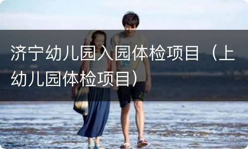 济宁幼儿园入园体检项目（上幼儿园体检项目）