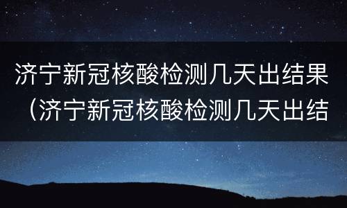 济宁新冠核酸检测几天出结果（济宁新冠核酸检测几天出结果啊）