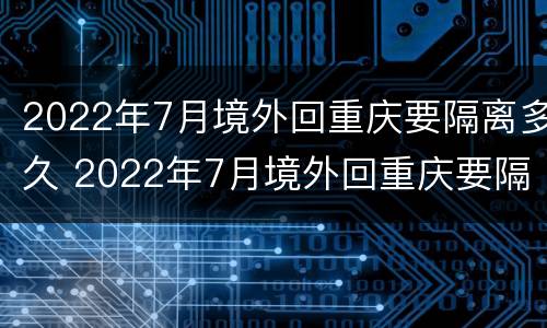2022年7月境外回重庆要隔离多久 2022年7月境外回重庆要隔离多久呀