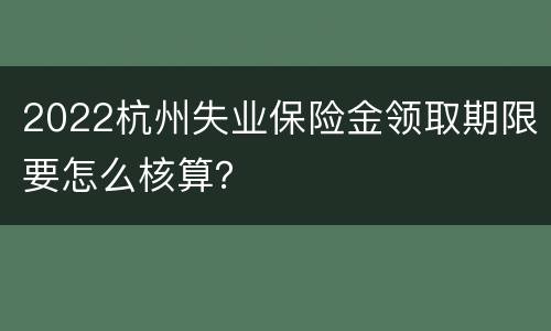 2022杭州失业保险金领取期限要怎么核算？