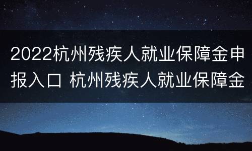 2022杭州残疾人就业保障金申报入口 杭州残疾人就业保障金计算