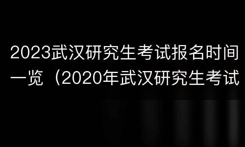 2023武汉研究生考试报名时间一览（2020年武汉研究生考试时间）