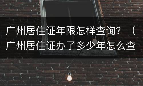 广州居住证年限怎样查询？（广州居住证办了多少年怎么查询）