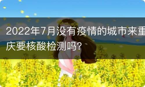 2022年7月没有疫情的城市来重庆要核酸检测吗？