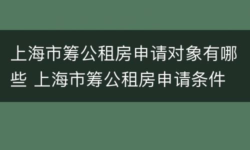 上海市筹公租房申请对象有哪些 上海市筹公租房申请条件