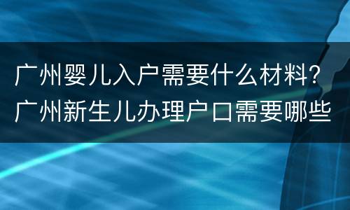 广州婴儿入户需要什么材料? 广州新生儿办理户口需要哪些材料