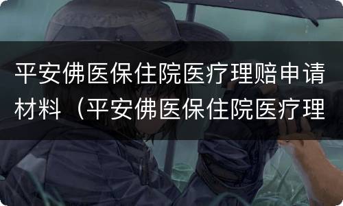 平安佛医保住院医疗理赔申请材料（平安佛医保住院医疗理赔申请材料是什么）