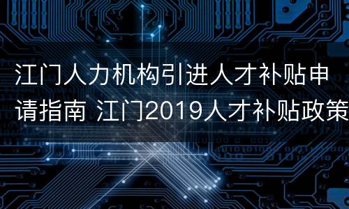江门人力机构引进人才补贴申请指南 江门2019人才补贴政策申请
