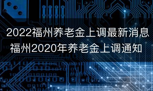2022福州养老金上调最新消息 福州2020年养老金上调通知