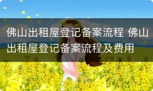 佛山出租屋登记备案流程 佛山出租屋登记备案流程及费用