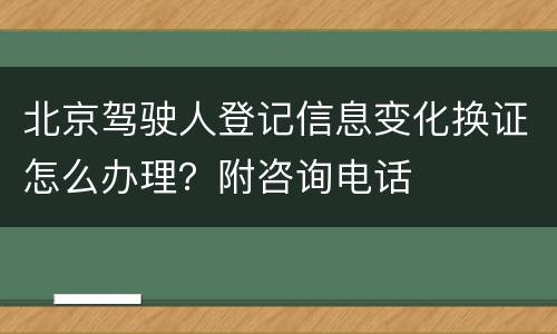 北京驾驶人登记信息变化换证怎么办理？附咨询电话