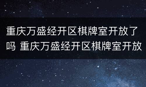 重庆万盛经开区棋牌室开放了吗 重庆万盛经开区棋牌室开放了吗今天