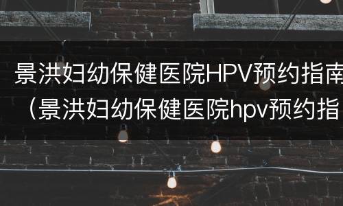 景洪妇幼保健医院HPV预约指南（景洪妇幼保健医院hpv预约指南）