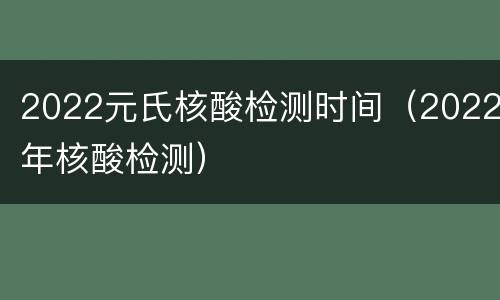 2022元氏核酸检测时间（2022年核酸检测）