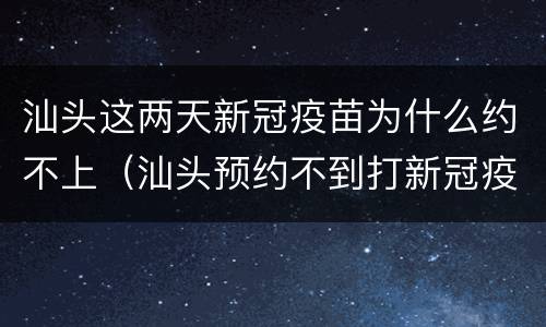 汕头这两天新冠疫苗为什么约不上（汕头预约不到打新冠疫苗）