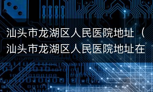 汕头市龙湖区人民医院地址（汕头市龙湖区人民医院地址在哪里）