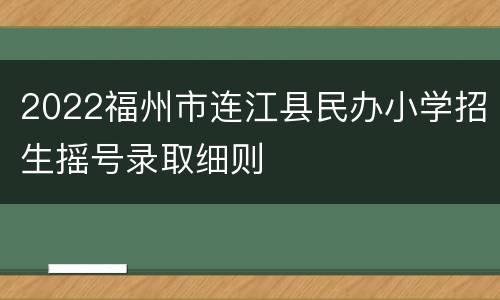 2022福州市连江县民办小学招生摇号录取细则