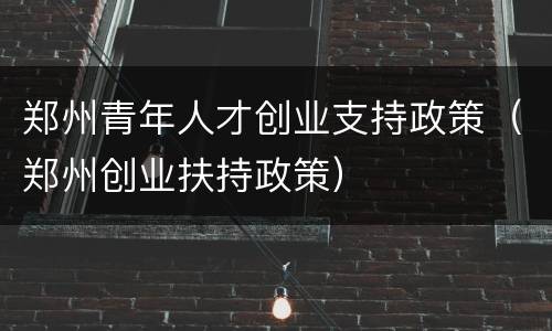 郑州青年人才创业支持政策（郑州创业扶持政策）