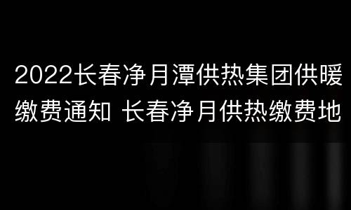 2022长春净月潭供热集团供暖缴费通知 长春净月供热缴费地址