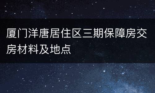 厦门洋唐居住区三期保障房交房材料及地点