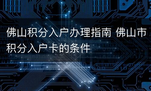 佛山积分入户办理指南 佛山市积分入户卡的条件
