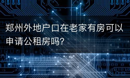 郑州外地户口在老家有房可以申请公租房吗？