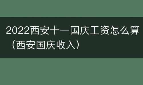 2022西安十一国庆工资怎么算（西安国庆收入）