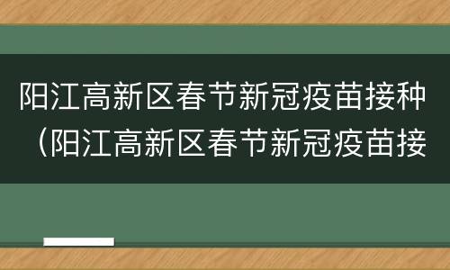 阳江高新区春节新冠疫苗接种（阳江高新区春节新冠疫苗接种点）
