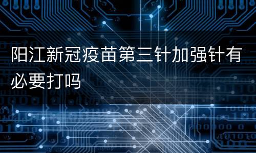 阳江新冠疫苗第三针加强针有必要打吗