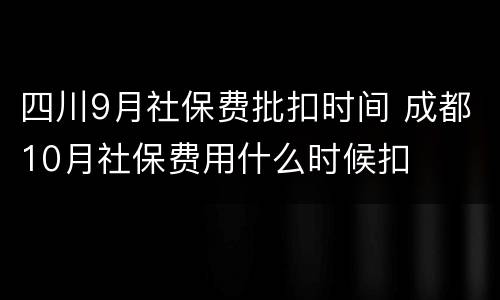 四川9月社保费批扣时间 成都10月社保费用什么时候扣