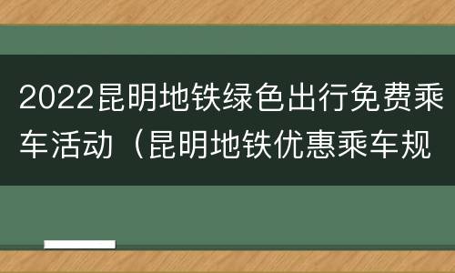2022昆明地铁绿色出行免费乘车活动（昆明地铁优惠乘车规定）