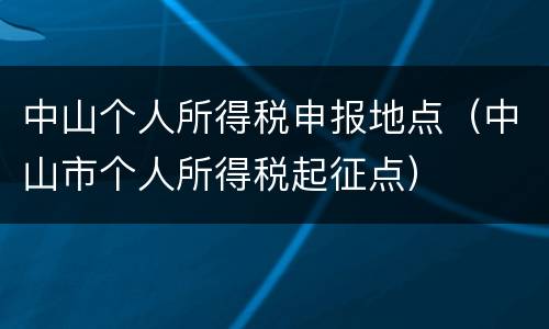 中山个人所得税申报地点（中山市个人所得税起征点）