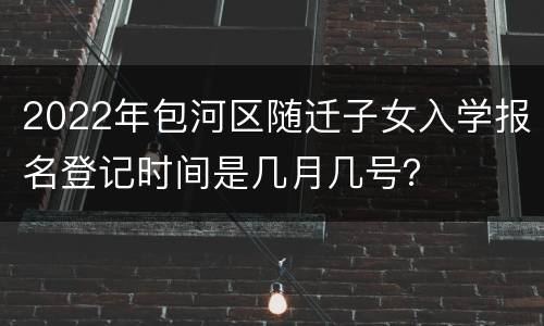 2022年包河区随迁子女入学报名登记时间是几月几号？